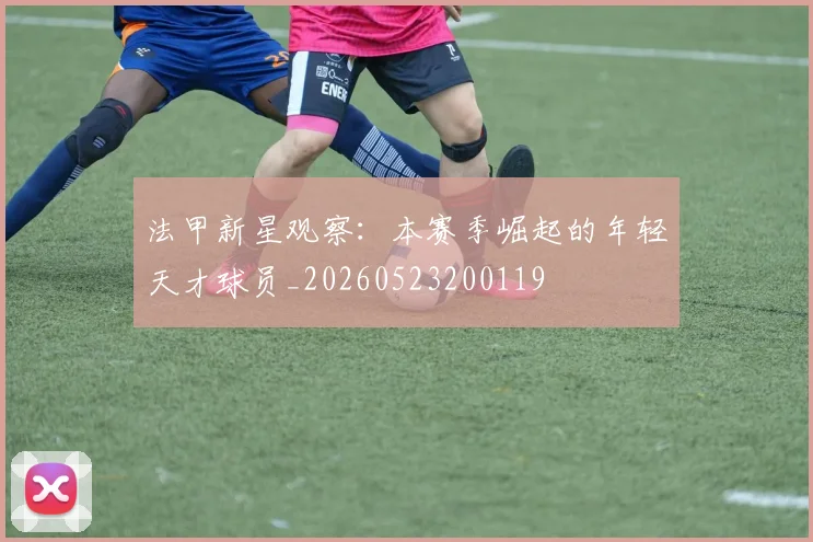 法甲新星观察:本赛季崛起的年轻天才球员_20260523200119