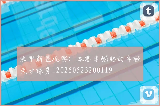 法甲新星观察：本赛季崛起的年轻天才球员_20260523200119