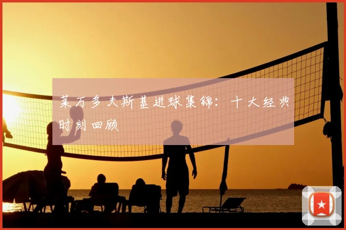 莱万多夫斯基进球集锦:十大经典时刻回顾