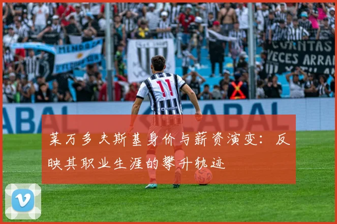 莱万多夫斯基身价与薪资演变：反映其职业生涯的攀升轨迹
