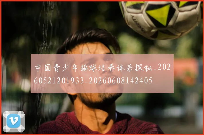 中国青少年排球培养体系探秘_20260521201933_20260608142405