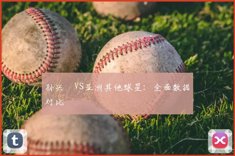 孙兴慜VS亚洲其他球星:全面数据对比