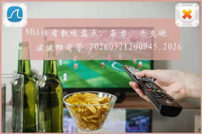 NBA传奇教练盘点：菲尔·杰克逊与波波维奇等_20260521200945_20260606165705