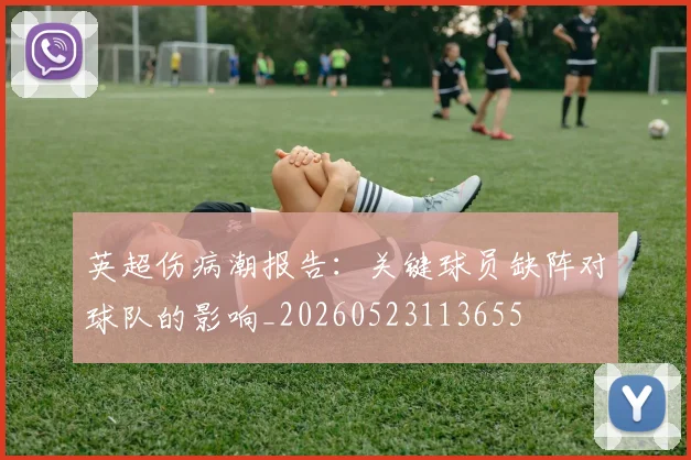 英超伤病潮报告:关键球员缺阵对球队的影响_20260523113655