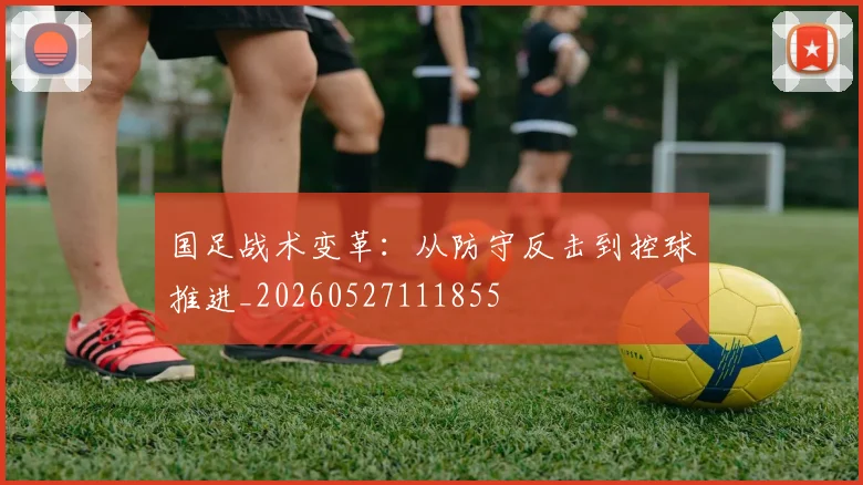 国足战术变革:从防守反击到控球推进_20260527111855