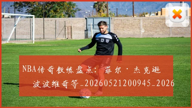 NBA传奇教练盘点：菲尔·杰克逊与波波维奇等_20260521200945_20260606165705