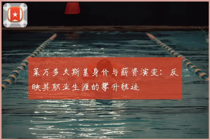 莱万多夫斯基身价与薪资演变：反映其职业生涯的攀升轨迹
